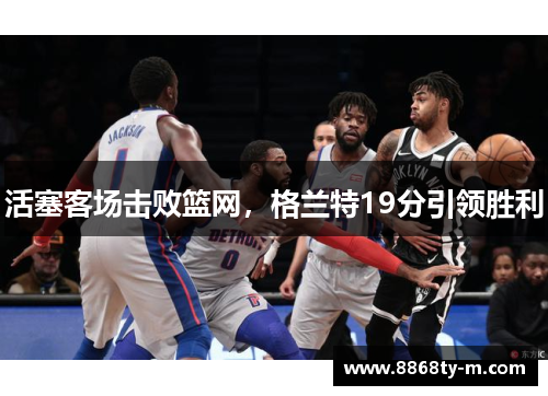 活塞客场击败篮网，格兰特19分引领胜利