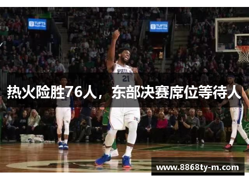 热火险胜76人，东部决赛席位等待人