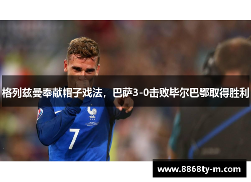 格列兹曼奉献帽子戏法，巴萨3-0击败毕尔巴鄂取得胜利