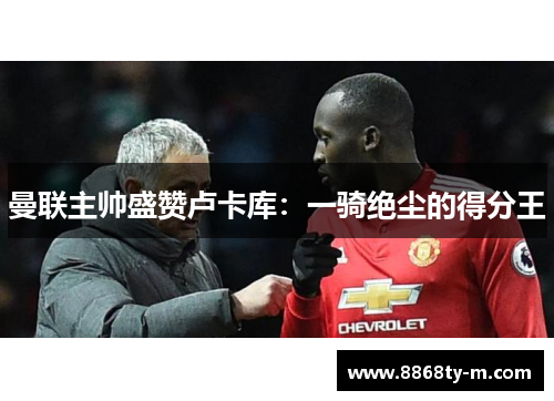 曼联主帅盛赞卢卡库：一骑绝尘的得分王