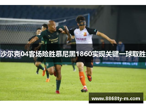 沙尔克04客场险胜慕尼黑1860实现关键一球取胜