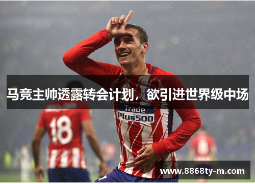 马竞主帅透露转会计划，欲引进世界级中场