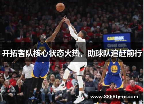开拓者队核心状态火热，助球队追赶前行
