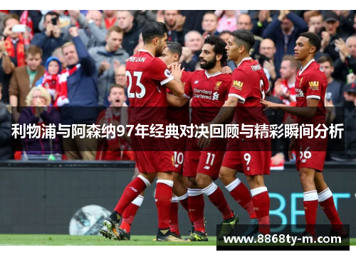 利物浦与阿森纳97年经典对决回顾与精彩瞬间分析