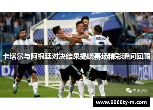 卡塔尔与阿根廷对决结果揭晓赛场精彩瞬间回顾