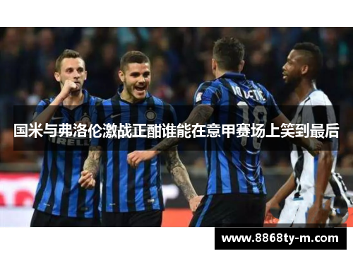 国米与弗洛伦激战正酣谁能在意甲赛场上笑到最后