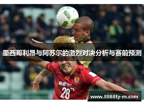 墨西哥利昂与阿苏尔的激烈对决分析与赛前预测