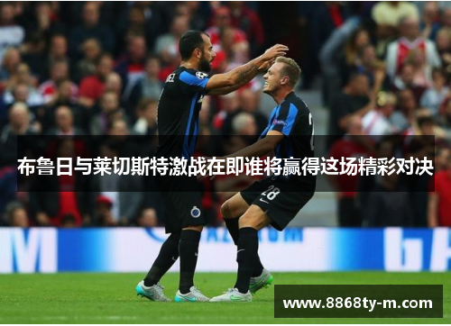 布鲁日与莱切斯特激战在即谁将赢得这场精彩对决