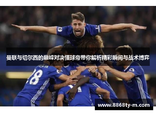曼联与切尔西的巅峰对决懂球帝带你解析精彩瞬间与战术博弈