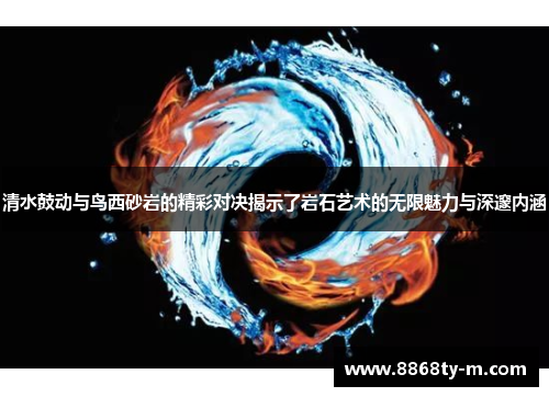 清水鼓动与鸟西砂岩的精彩对决揭示了岩石艺术的无限魅力与深邃内涵