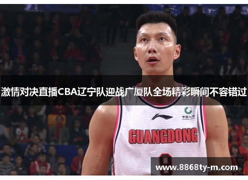 激情对决直播CBA辽宁队迎战广厦队全场精彩瞬间不容错过