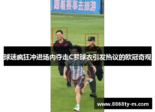 球迷疯狂冲进场内夺走C罗球衣引发热议的欧冠奇观
