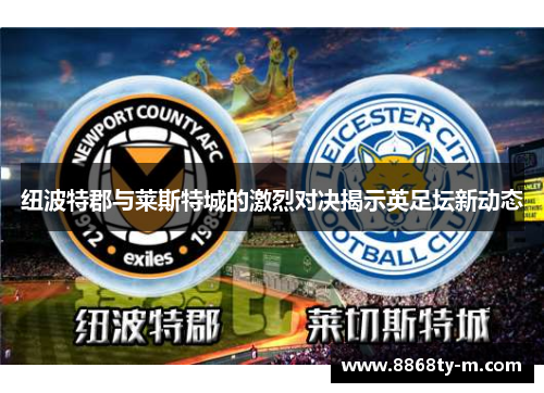 纽波特郡与莱斯特城的激烈对决揭示英足坛新动态