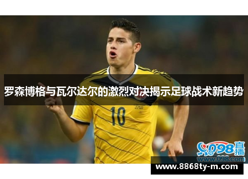 罗森博格与瓦尔达尔的激烈对决揭示足球战术新趋势