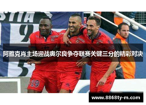 阿雅克肖主场迎战奥尔良争夺联赛关键三分的精彩对决